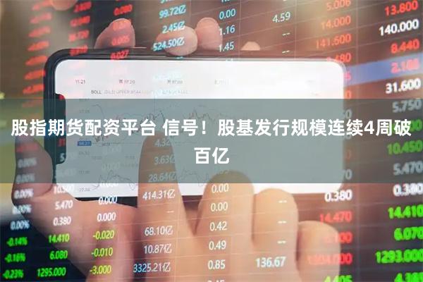 股指期货配资平台 信号！股基发行规模连续4周破百亿