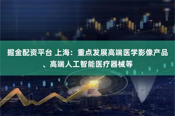 掘金配资平台 上海：重点发展高端医学影像产品、高端人工智能医疗器械等