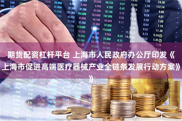 期货配资杠杆平台 上海市人民政府办公厅印发《上海市促进高端医疗器械产业全链条发展行动方案》