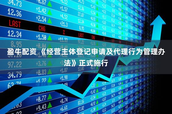 盈牛配资 《经营主体登记申请及代理行为管理办法》正式施行