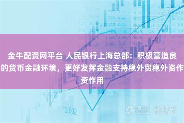 金牛配资网平台 人民银行上海总部：积极营造良好的货币金融环境，更好发挥金融支持稳外贸稳外资作用