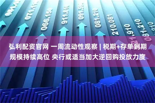 弘利配资官网 一周流动性观察 | 税期+存单到期规模持续高位 央行或适当加大逆回购投放力度