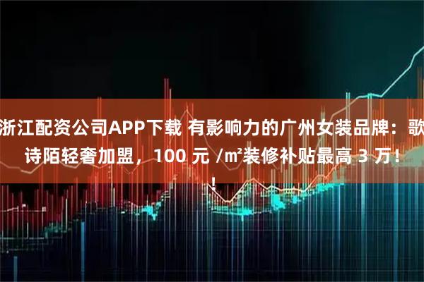 浙江配资公司APP下载 有影响力的广州女装品牌：歌诗陌轻奢加盟，100 元 /㎡装修补贴最高 3 万！