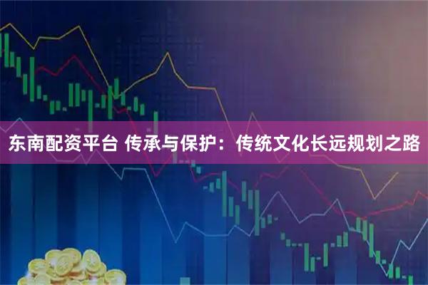东南配资平台 传承与保护：传统文化长远规划之路