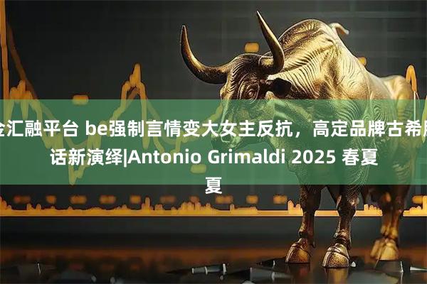 中金汇融平台 be强制言情变大女主反抗，高定品牌古希腊神话新演绎|Antonio Grimaldi 2025 春夏