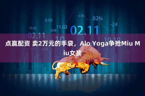 点赢配资 卖2万元的手袋，Alo Yoga争抢Miu Miu女孩