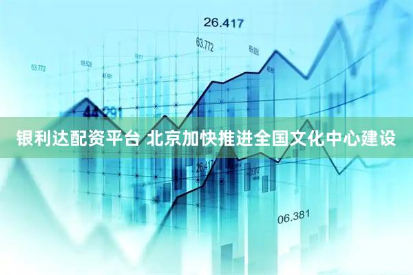 银利达配资平台 北京加快推进全国文化中心建设