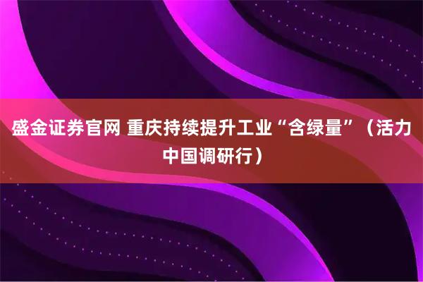盛金证券官网 重庆持续提升工业“含绿量”（活力中国调研行）