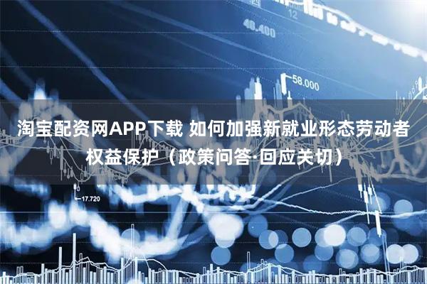 淘宝配资网APP下载 如何加强新就业形态劳动者权益保护（政策问答·回应关切）