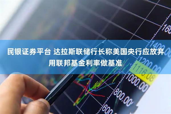 民银证券平台 达拉斯联储行长称美国央行应放弃用联邦基金利率做基准
