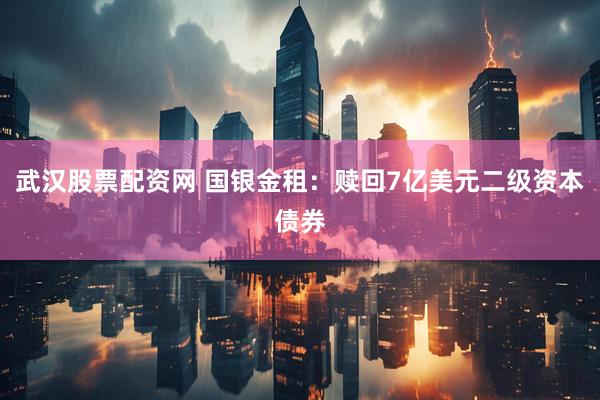 武汉股票配资网 国银金租：赎回7亿美元二级资本债券