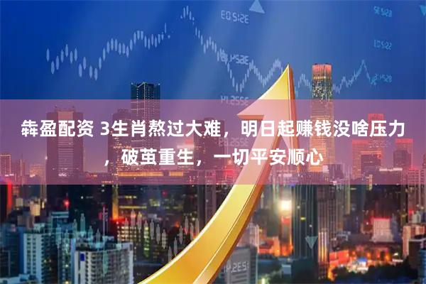 犇盈配资 3生肖熬过大难，明日起赚钱没啥压力，破茧重生，一切平安顺心