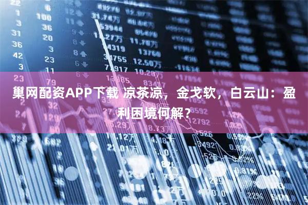 巢网配资APP下载 凉茶凉，金戈软，白云山：盈利困境何解？