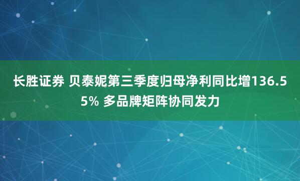 长胜证券 贝泰妮第三季度归母净利同比增136.55% 多品牌矩阵协同发力