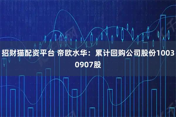 招财猫配资平台 帝欧水华：累计回购公司股份10030907股