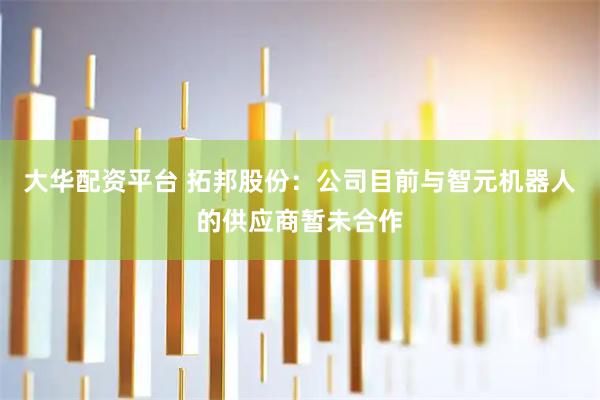 大华配资平台 拓邦股份：公司目前与智元机器人的供应商暂未合作