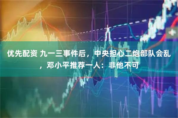 优先配资 九一三事件后，中央担心二炮部队会乱，邓小平推荐一人：非他不可