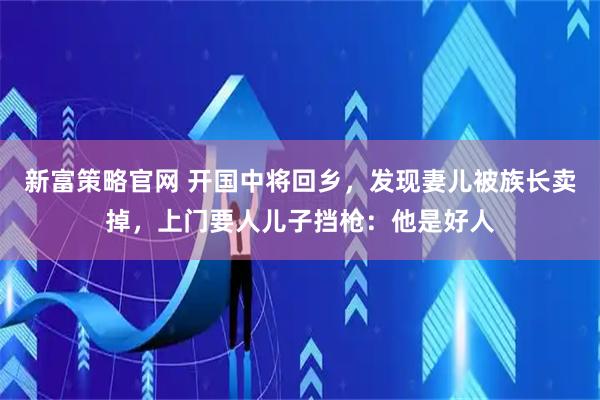 新富策略官网 开国中将回乡，发现妻儿被族长卖掉，上门要人儿子挡枪：他是好人