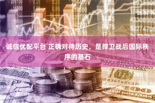 诚信优配平台 正确对待历史，是捍卫战后国际秩序的基石