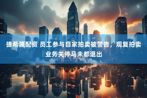 捷希源配资 员工参与自家拍卖被警告，观复拍卖业务关停马未都退出