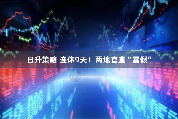 日升策略 连休9天！两地官宣“雪假”