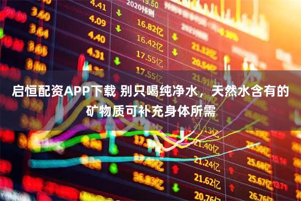 启恒配资APP下载 别只喝纯净水，天然水含有的矿物质可补充身体所需