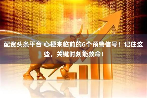 配资头条平台 心梗来临前的6个预警信号！记住这些，关键时刻能救命！
