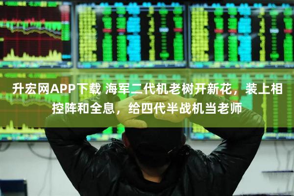 升宏网APP下载 海军二代机老树开新花，装上相控阵和全息，给四代半战机当老师