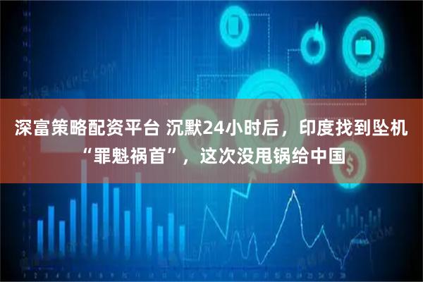 深富策略配资平台 沉默24小时后，印度找到坠机“罪魁祸首”，这次没甩锅给中国
