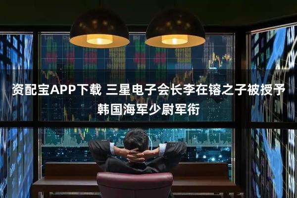 资配宝APP下载 三星电子会长李在镕之子被授予韩国海军少尉军衔