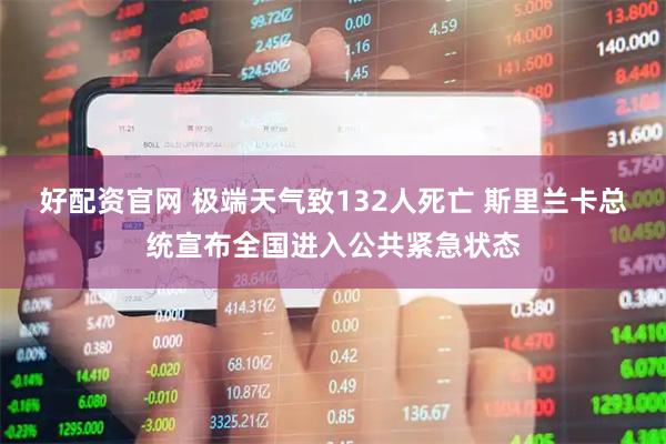 好配资官网 极端天气致132人死亡 斯里兰卡总统宣布全国进入公共紧急状态