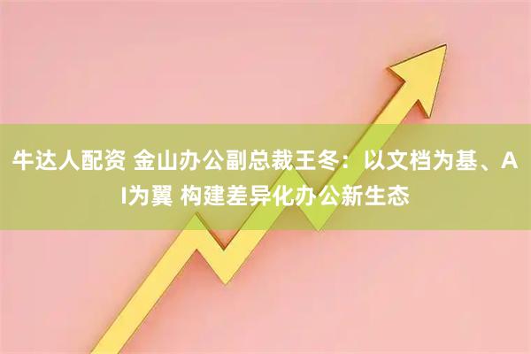 牛达人配资 金山办公副总裁王冬：以文档为基、AI为翼 构建差异化办公新生态