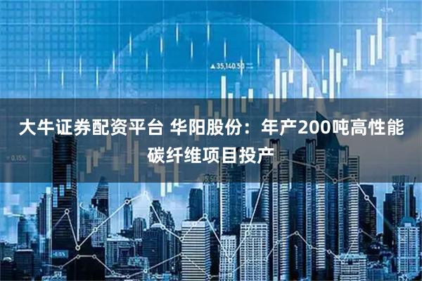 大牛证券配资平台 华阳股份：年产200吨高性能碳纤维项目投产