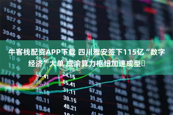 牛客栈配资APP下载 四川雅安签下115亿“数字经济”大单 成渝算力枢纽加速成型‌