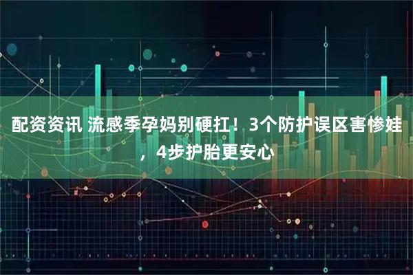 配资资讯 流感季孕妈别硬扛！3个防护误区害惨娃，4步护胎更安心
