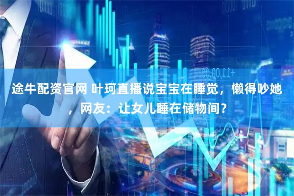 途牛配资官网 叶珂直播说宝宝在睡觉，懒得吵她，网友：让女儿睡在储物间？