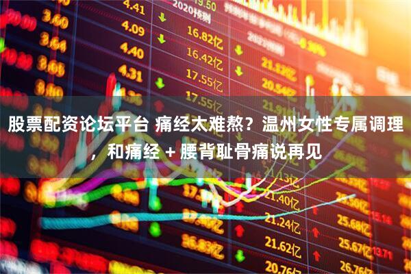 股票配资论坛平台 痛经太难熬？温州女性专属调理，和痛经 + 腰背耻骨痛说再见
