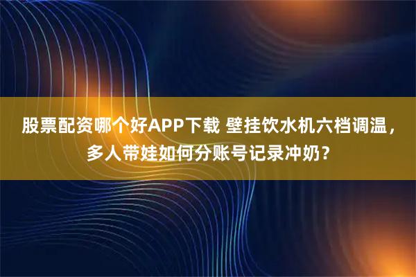 股票配资哪个好APP下载 壁挂饮水机六档调温，多人带娃如何分账号记录冲奶？