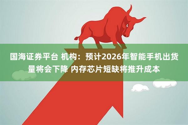 国海证券平台 机构：预计2026年智能手机出货量将会下降 内存芯片短缺将推升成本