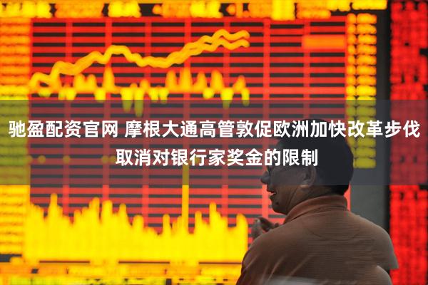 驰盈配资官网 摩根大通高管敦促欧洲加快改革步伐 取消对银行家奖金的限制