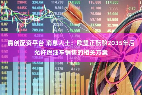 嘉创配资平台 消息人士：欧盟正酝酿2035年后允许燃油车销售的相关方案