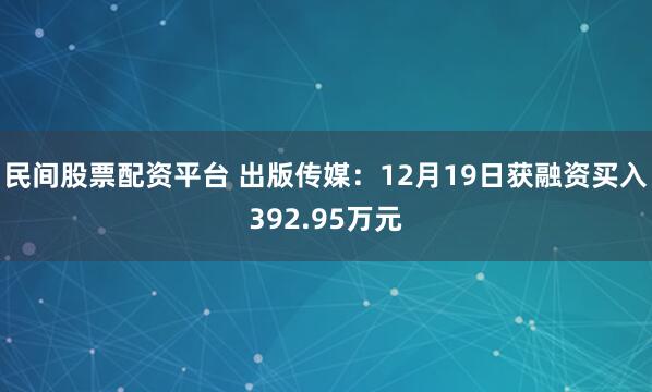 民间股票配资平台 出版传媒：12月19日获融资买入392.95万元