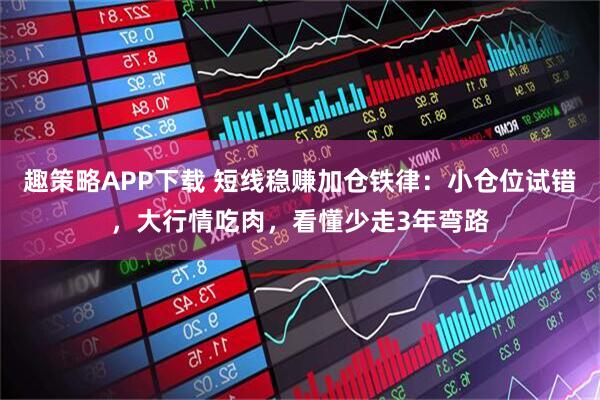 趣策略APP下载 短线稳赚加仓铁律：小仓位试错，大行情吃肉，看懂少走3年弯路