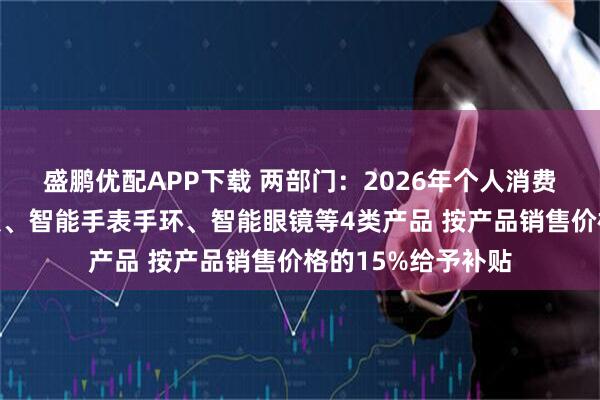 盛鹏优配APP下载 两部门：2026年个人消费者购买手机、平板、智能手表手环、智能眼镜等4类产品 按产品销售价格的15%给予补贴