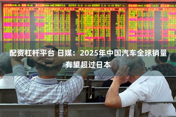 配资杠杆平台 日媒：2025年中国汽车全球销量有望超过日本