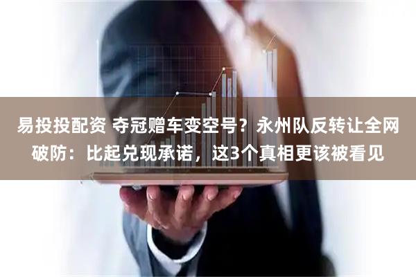 易投投配资 夺冠赠车变空号？永州队反转让全网破防：比起兑现承诺，这3个真相更该被看见