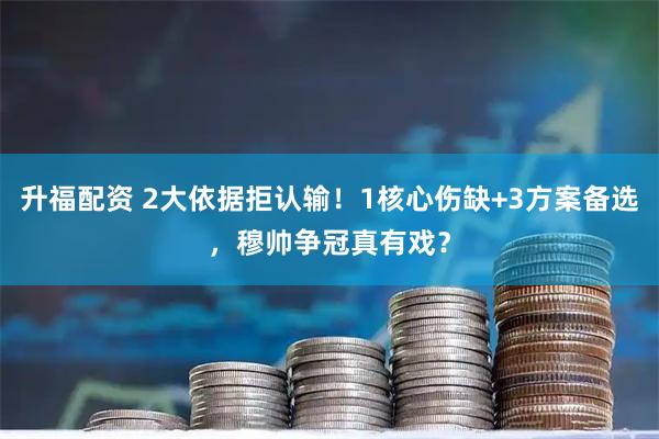升福配资 2大依据拒认输！1核心伤缺+3方案备选，穆帅争冠真有戏？