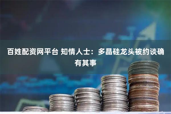 百姓配资网平台 知情人士：多晶硅龙头被约谈确有其事