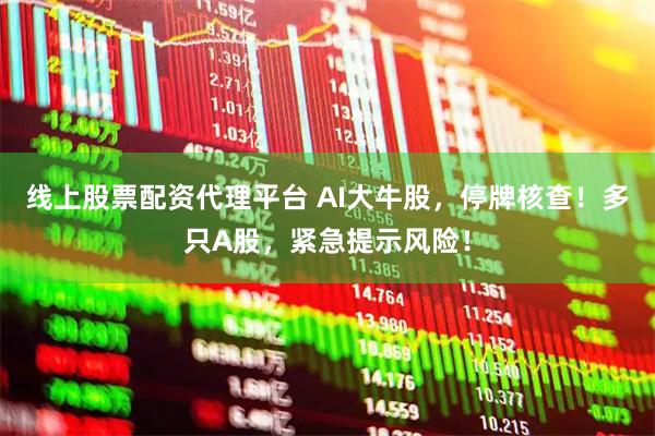 线上股票配资代理平台 AI大牛股，停牌核查！多只A股，紧急提示风险！