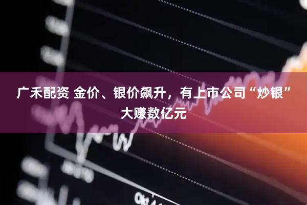 广禾配资 金价、银价飙升，有上市公司“炒银”大赚数亿元